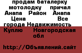 продам баталерку мотолодку 22 причал Анапа › Район ­ Анапа › Цена ­ 1 800 000 - Все города Недвижимость » Куплю   . Новгородская обл.